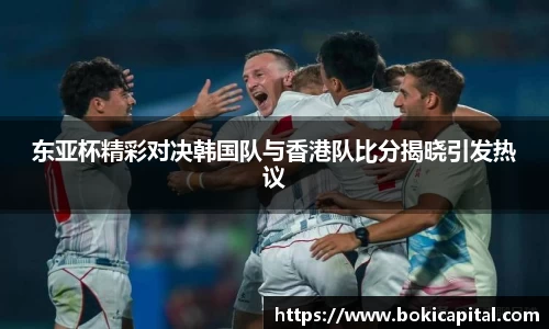 东亚杯精彩对决韩国队与香港队比分揭晓引发热议