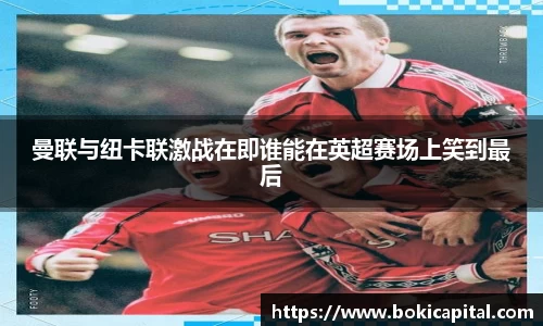 曼联与纽卡联激战在即谁能在英超赛场上笑到最后